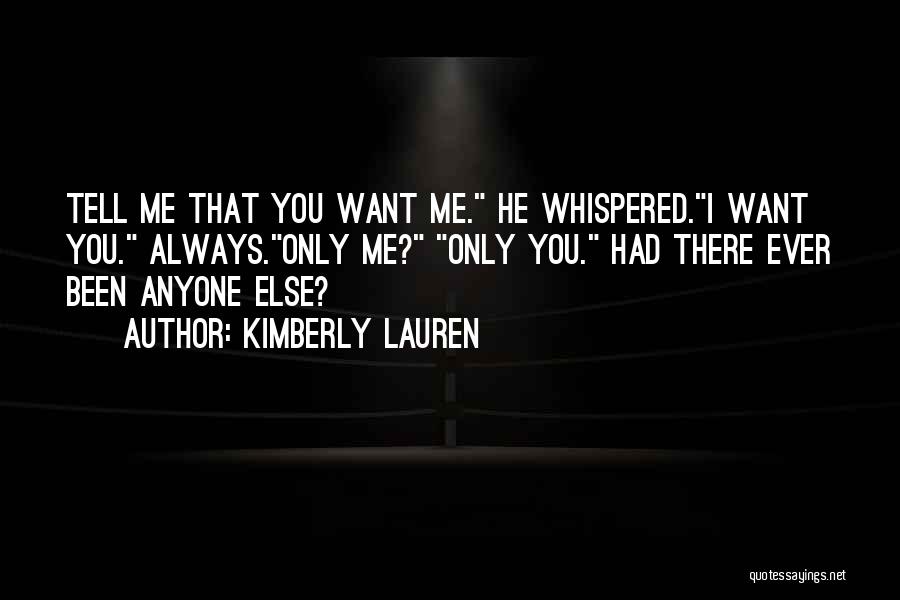 Kimberly Lauren Quotes: Tell Me That You Want Me. He Whispered.i Want You. Always.only Me? Only You. Had There Ever Been Anyone Else?