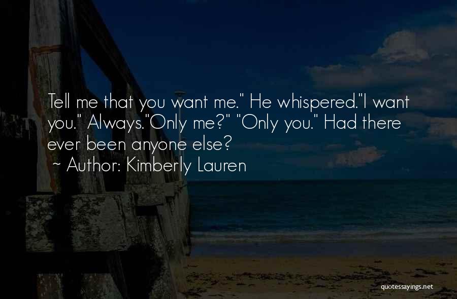 Kimberly Lauren Quotes: Tell Me That You Want Me. He Whispered.i Want You. Always.only Me? Only You. Had There Ever Been Anyone Else?