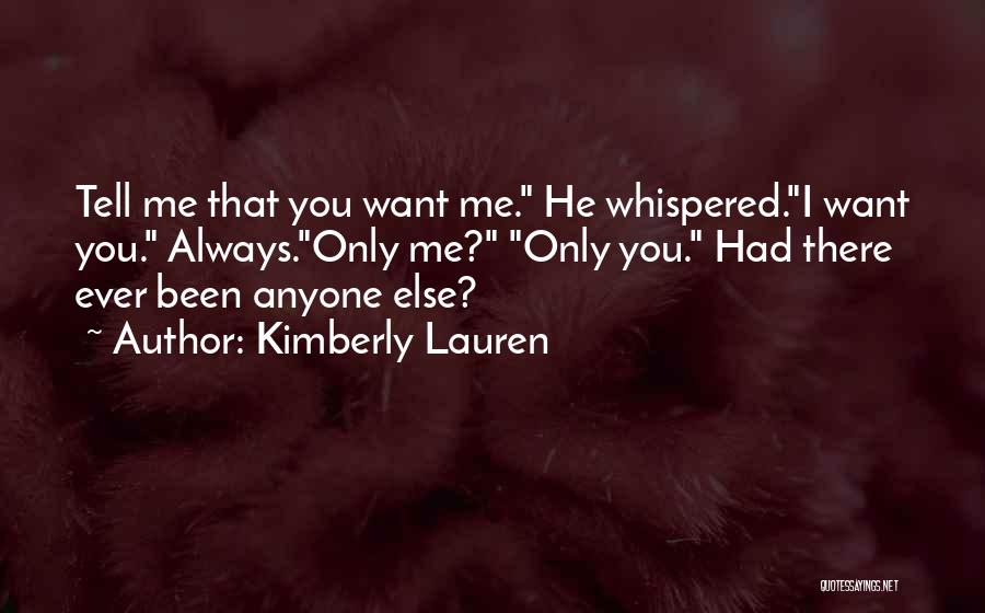 Kimberly Lauren Quotes: Tell Me That You Want Me. He Whispered.i Want You. Always.only Me? Only You. Had There Ever Been Anyone Else?