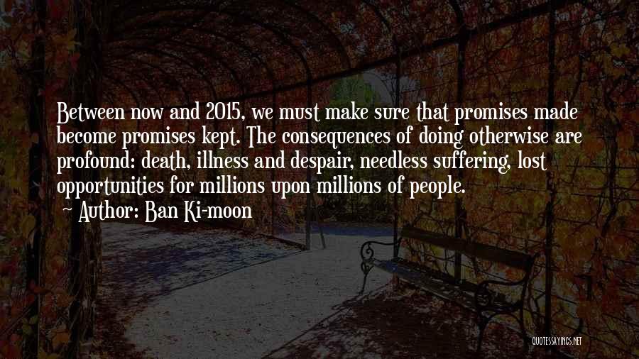 Ban Ki-moon Quotes: Between Now And 2015, We Must Make Sure That Promises Made Become Promises Kept. The Consequences Of Doing Otherwise Are