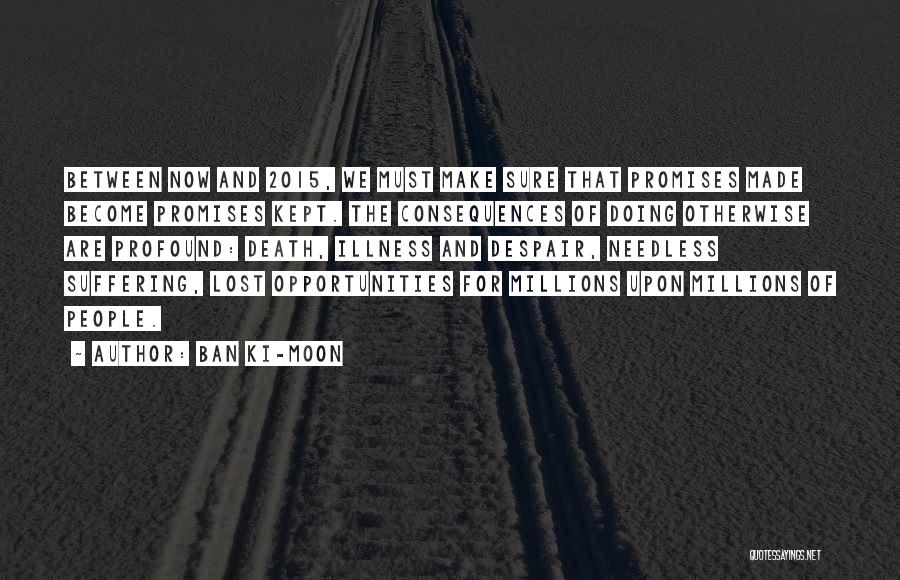 Ban Ki-moon Quotes: Between Now And 2015, We Must Make Sure That Promises Made Become Promises Kept. The Consequences Of Doing Otherwise Are