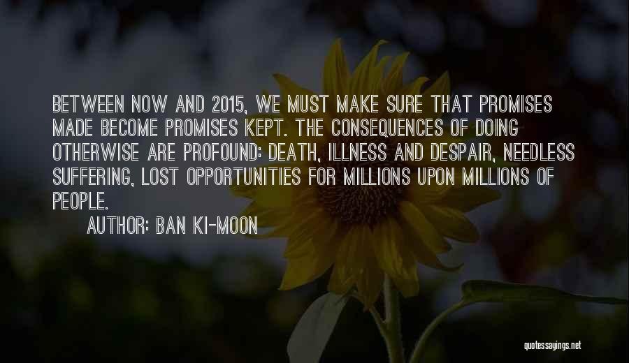 Ban Ki-moon Quotes: Between Now And 2015, We Must Make Sure That Promises Made Become Promises Kept. The Consequences Of Doing Otherwise Are