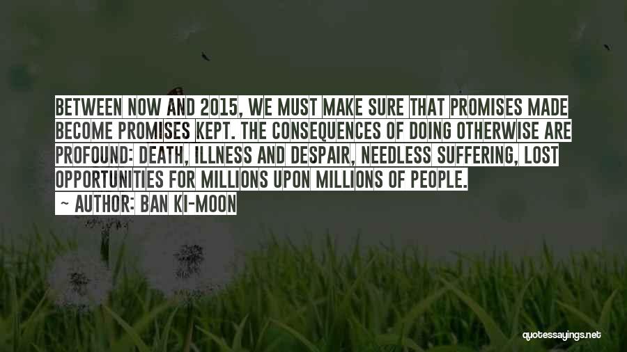 Ban Ki-moon Quotes: Between Now And 2015, We Must Make Sure That Promises Made Become Promises Kept. The Consequences Of Doing Otherwise Are