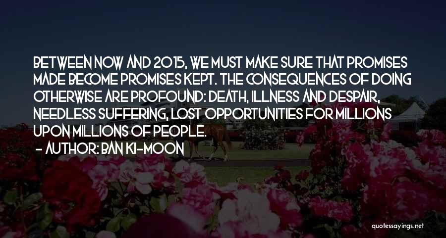 Ban Ki-moon Quotes: Between Now And 2015, We Must Make Sure That Promises Made Become Promises Kept. The Consequences Of Doing Otherwise Are