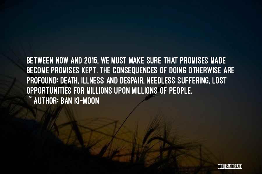 Ban Ki-moon Quotes: Between Now And 2015, We Must Make Sure That Promises Made Become Promises Kept. The Consequences Of Doing Otherwise Are