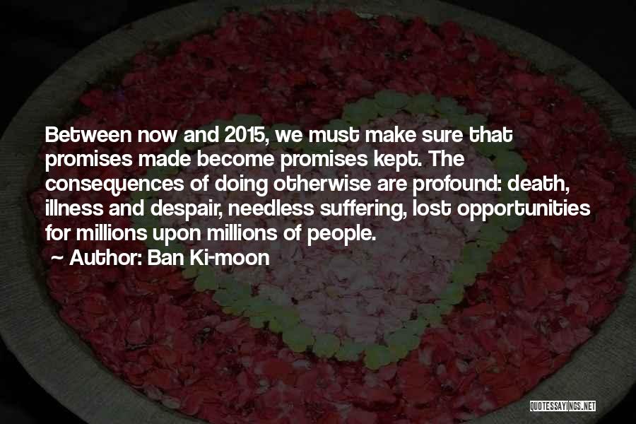 Ban Ki-moon Quotes: Between Now And 2015, We Must Make Sure That Promises Made Become Promises Kept. The Consequences Of Doing Otherwise Are