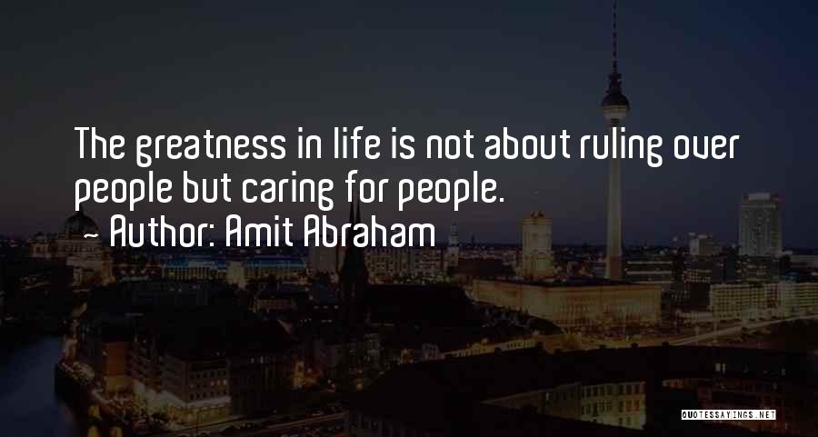 Amit Abraham Quotes: The Greatness In Life Is Not About Ruling Over People But Caring For People.