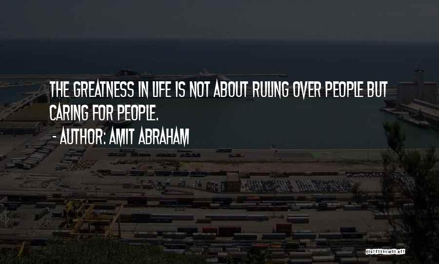 Amit Abraham Quotes: The Greatness In Life Is Not About Ruling Over People But Caring For People.