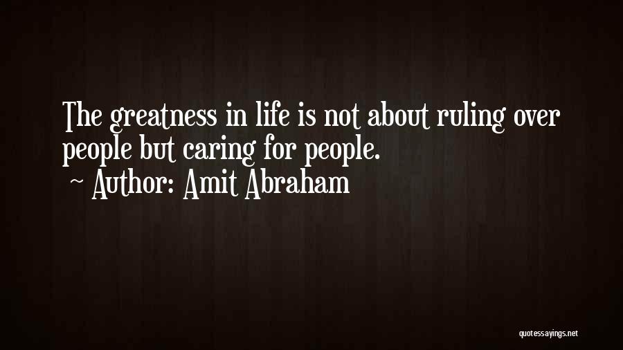 Amit Abraham Quotes: The Greatness In Life Is Not About Ruling Over People But Caring For People.