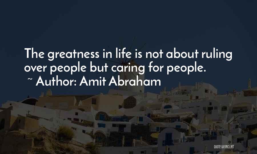 Amit Abraham Quotes: The Greatness In Life Is Not About Ruling Over People But Caring For People.