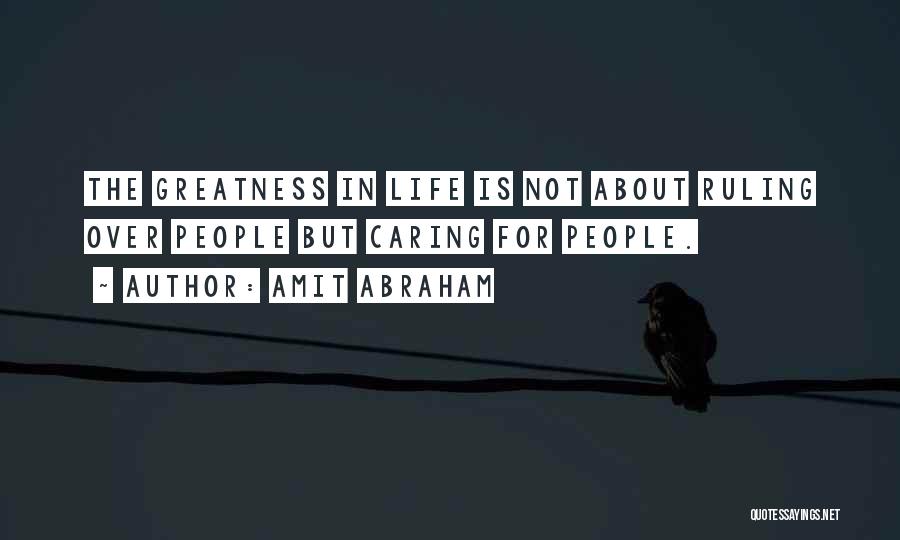 Amit Abraham Quotes: The Greatness In Life Is Not About Ruling Over People But Caring For People.