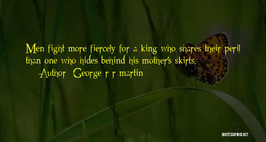 George R R Martin Quotes: Men Fight More Fiercely For A King Who Shares Their Peril Than One Who Hides Behind His Mother's Skirts.