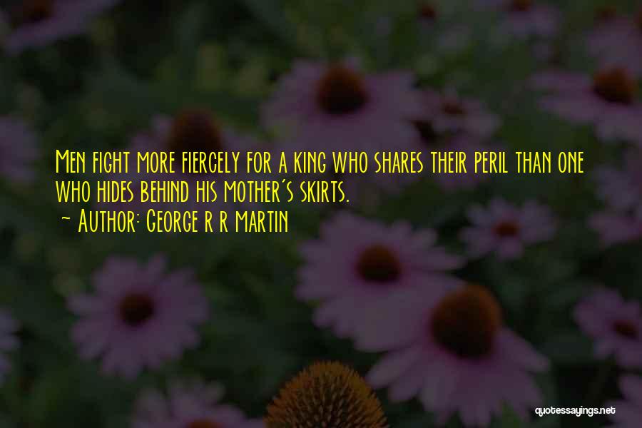 George R R Martin Quotes: Men Fight More Fiercely For A King Who Shares Their Peril Than One Who Hides Behind His Mother's Skirts.