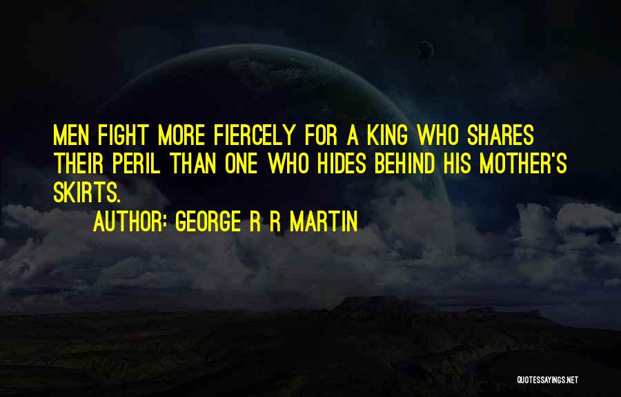 George R R Martin Quotes: Men Fight More Fiercely For A King Who Shares Their Peril Than One Who Hides Behind His Mother's Skirts.