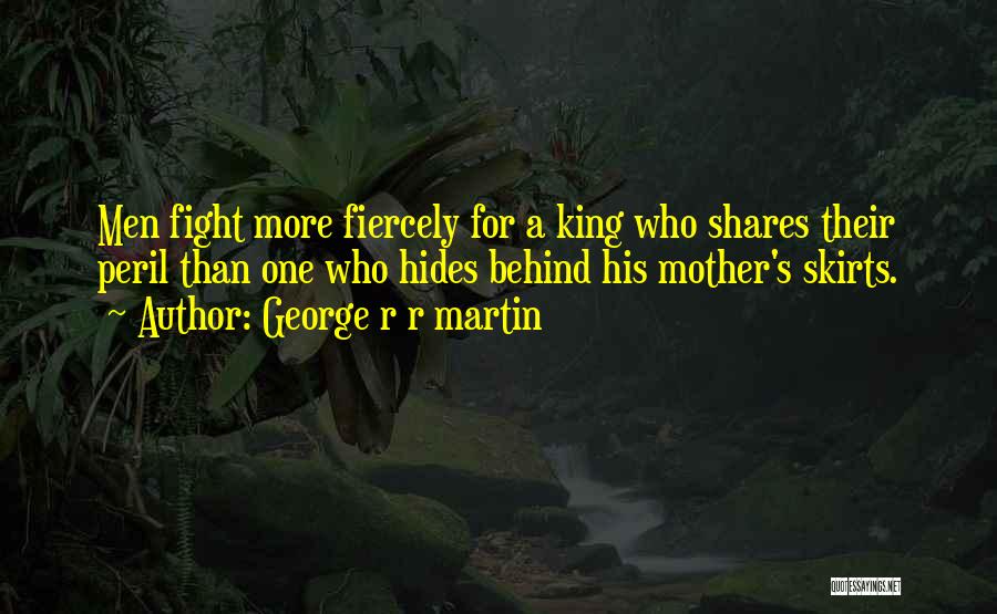 George R R Martin Quotes: Men Fight More Fiercely For A King Who Shares Their Peril Than One Who Hides Behind His Mother's Skirts.