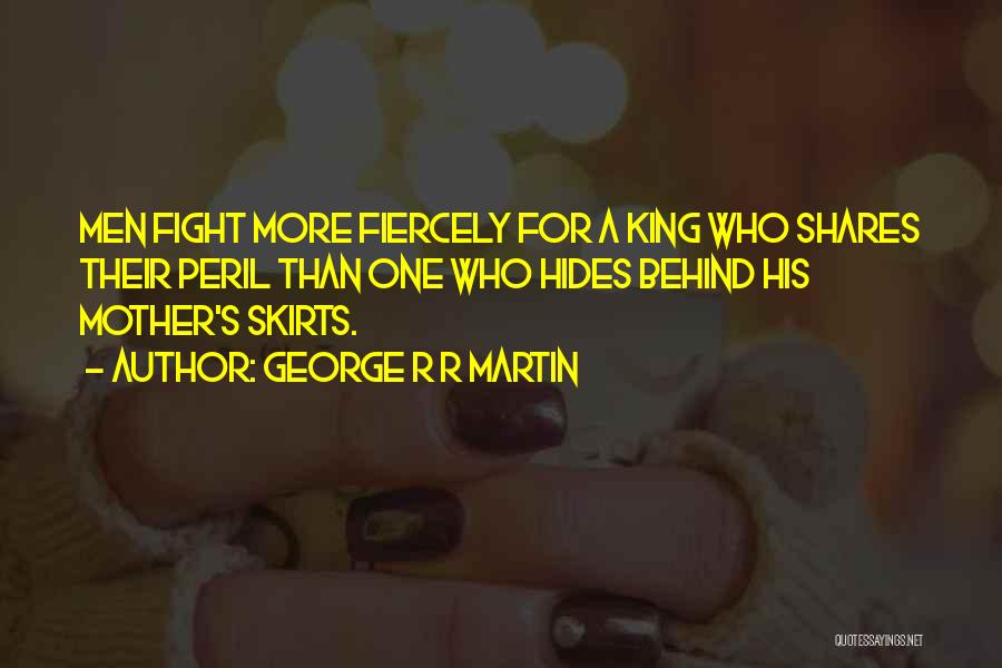 George R R Martin Quotes: Men Fight More Fiercely For A King Who Shares Their Peril Than One Who Hides Behind His Mother's Skirts.