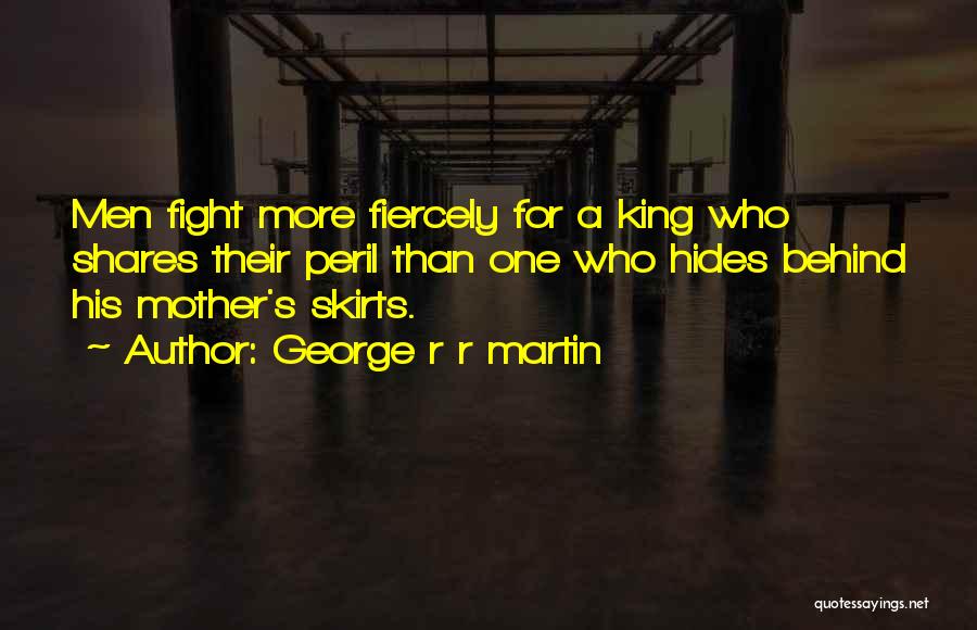 George R R Martin Quotes: Men Fight More Fiercely For A King Who Shares Their Peril Than One Who Hides Behind His Mother's Skirts.