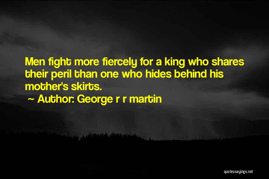 George R R Martin Quotes: Men Fight More Fiercely For A King Who Shares Their Peril Than One Who Hides Behind His Mother's Skirts.