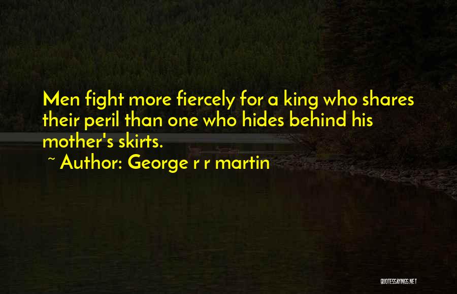 George R R Martin Quotes: Men Fight More Fiercely For A King Who Shares Their Peril Than One Who Hides Behind His Mother's Skirts.