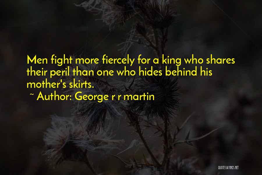 George R R Martin Quotes: Men Fight More Fiercely For A King Who Shares Their Peril Than One Who Hides Behind His Mother's Skirts.