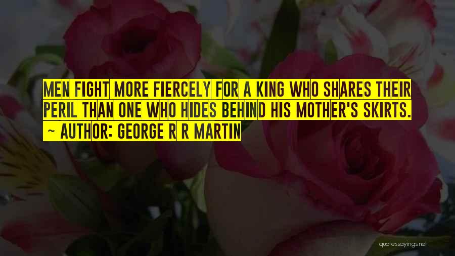 George R R Martin Quotes: Men Fight More Fiercely For A King Who Shares Their Peril Than One Who Hides Behind His Mother's Skirts.
