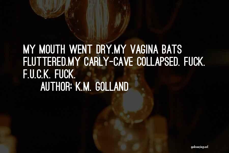 K.M. Golland Quotes: My Mouth Went Dry.my Vagina Bats Fluttered.my Carly-cave Collapsed. Fuck. F.u.c.k. Fuck.