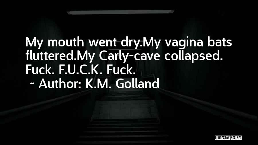 K.M. Golland Quotes: My Mouth Went Dry.my Vagina Bats Fluttered.my Carly-cave Collapsed. Fuck. F.u.c.k. Fuck.