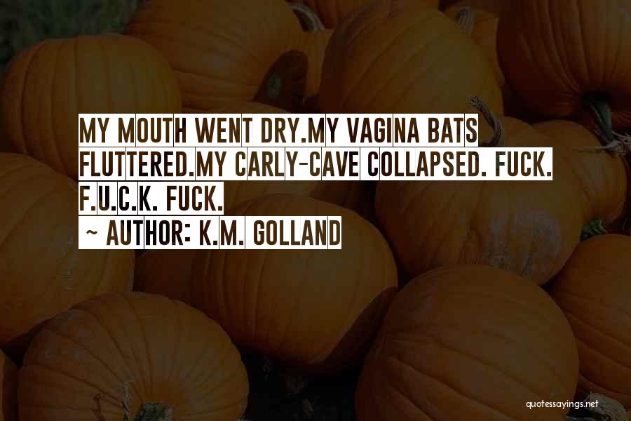 K.M. Golland Quotes: My Mouth Went Dry.my Vagina Bats Fluttered.my Carly-cave Collapsed. Fuck. F.u.c.k. Fuck.