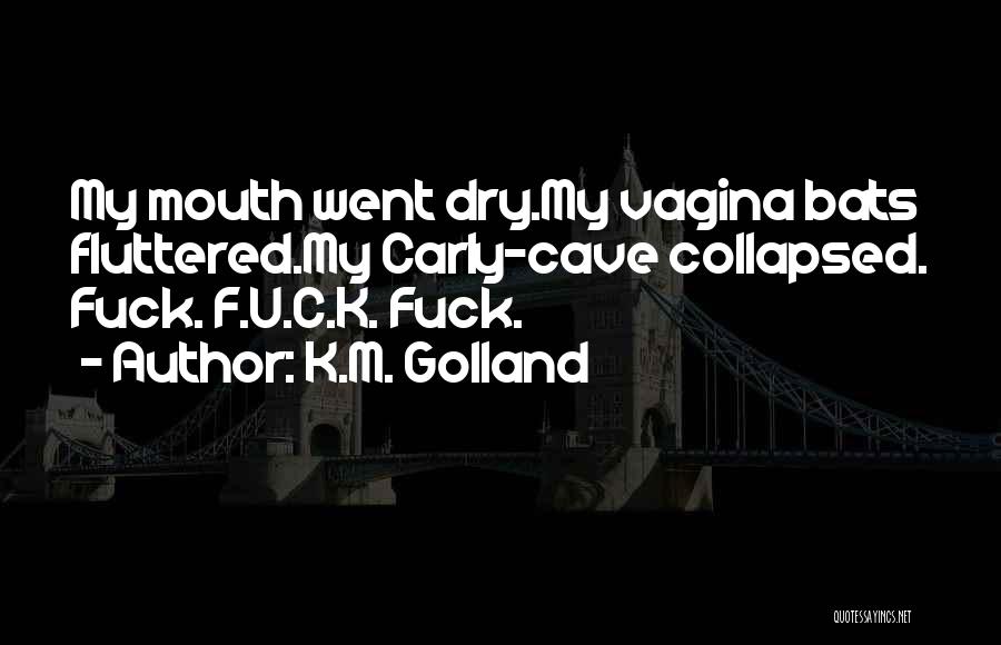 K.M. Golland Quotes: My Mouth Went Dry.my Vagina Bats Fluttered.my Carly-cave Collapsed. Fuck. F.u.c.k. Fuck.