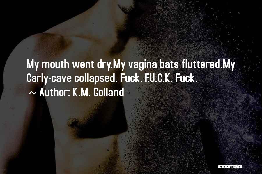 K.M. Golland Quotes: My Mouth Went Dry.my Vagina Bats Fluttered.my Carly-cave Collapsed. Fuck. F.u.c.k. Fuck.