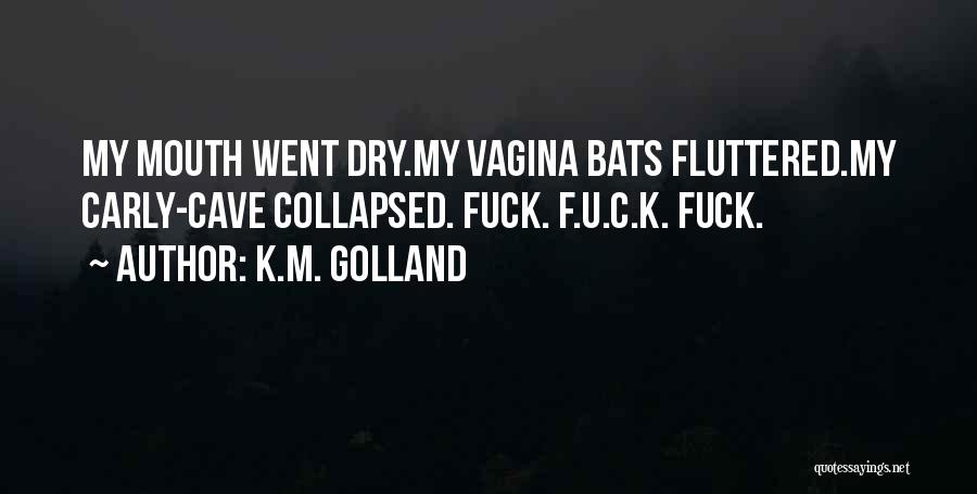 K.M. Golland Quotes: My Mouth Went Dry.my Vagina Bats Fluttered.my Carly-cave Collapsed. Fuck. F.u.c.k. Fuck.