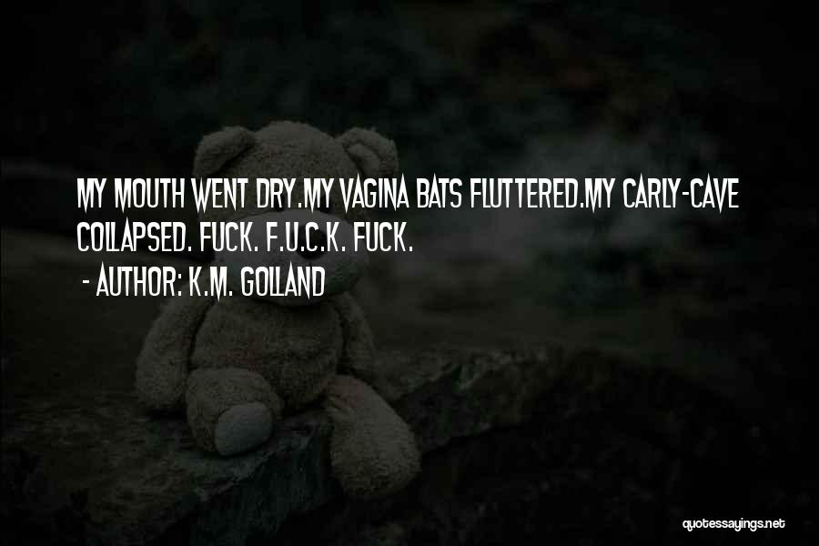 K.M. Golland Quotes: My Mouth Went Dry.my Vagina Bats Fluttered.my Carly-cave Collapsed. Fuck. F.u.c.k. Fuck.