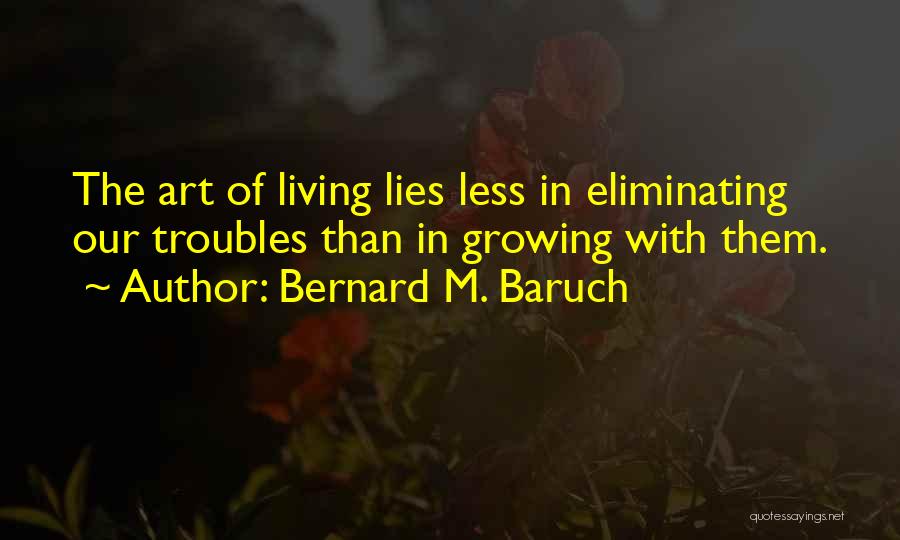 Bernard M. Baruch Quotes: The Art Of Living Lies Less In Eliminating Our Troubles Than In Growing With Them.