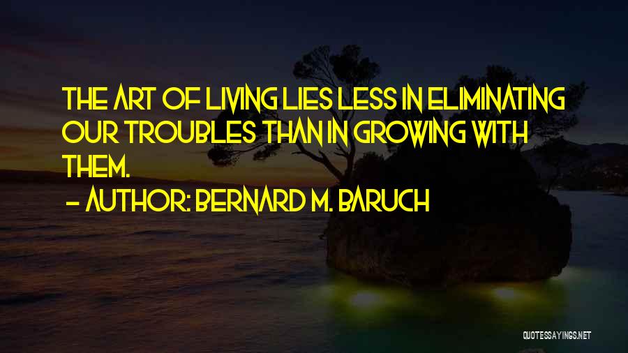 Bernard M. Baruch Quotes: The Art Of Living Lies Less In Eliminating Our Troubles Than In Growing With Them.