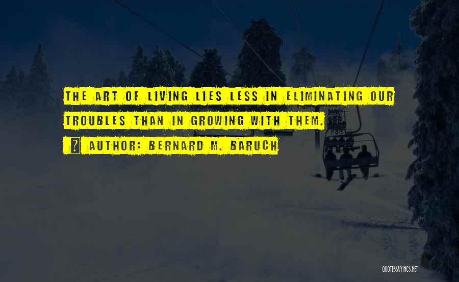 Bernard M. Baruch Quotes: The Art Of Living Lies Less In Eliminating Our Troubles Than In Growing With Them.