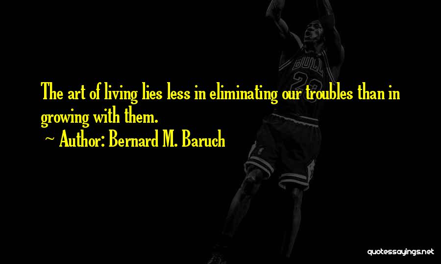 Bernard M. Baruch Quotes: The Art Of Living Lies Less In Eliminating Our Troubles Than In Growing With Them.