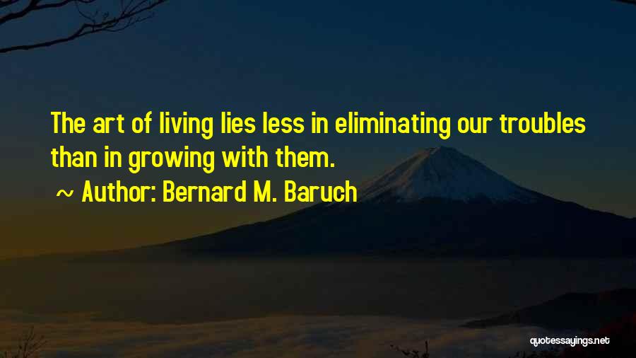 Bernard M. Baruch Quotes: The Art Of Living Lies Less In Eliminating Our Troubles Than In Growing With Them.
