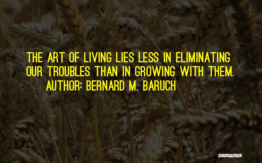 Bernard M. Baruch Quotes: The Art Of Living Lies Less In Eliminating Our Troubles Than In Growing With Them.