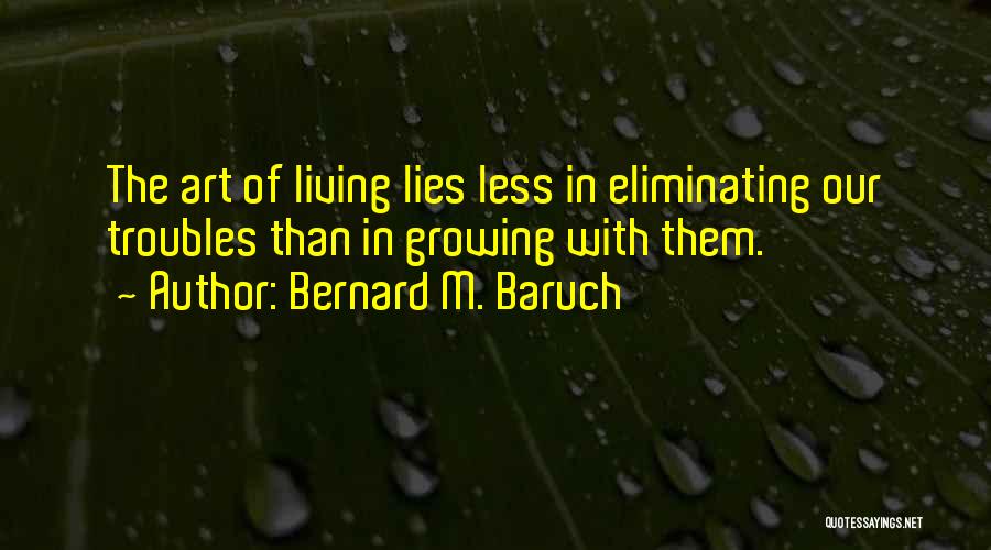 Bernard M. Baruch Quotes: The Art Of Living Lies Less In Eliminating Our Troubles Than In Growing With Them.