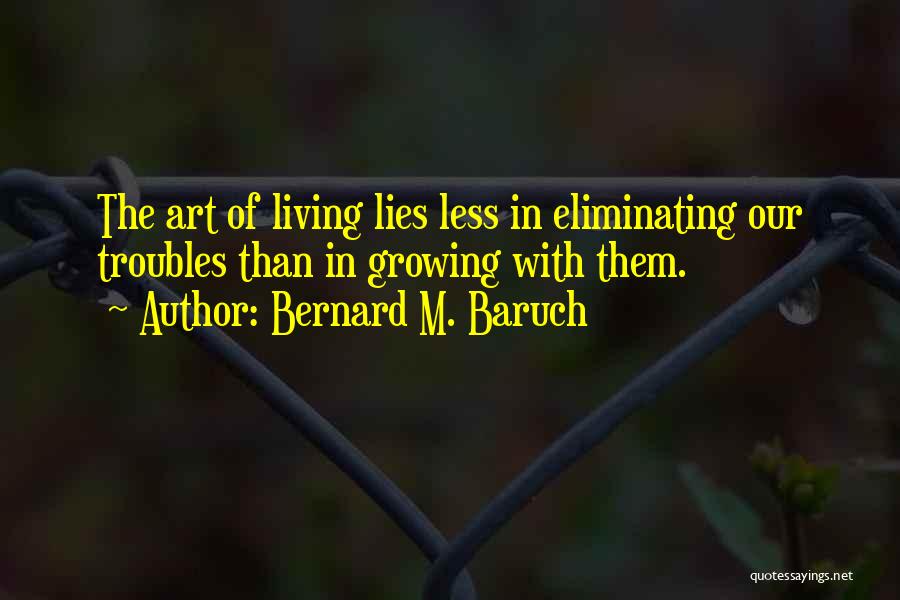 Bernard M. Baruch Quotes: The Art Of Living Lies Less In Eliminating Our Troubles Than In Growing With Them.