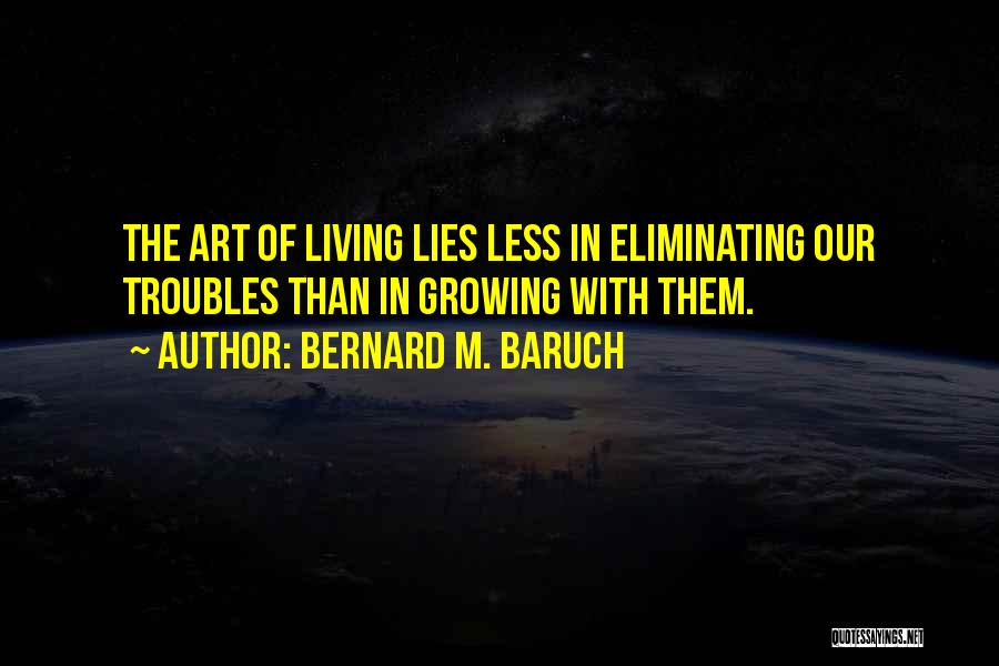 Bernard M. Baruch Quotes: The Art Of Living Lies Less In Eliminating Our Troubles Than In Growing With Them.