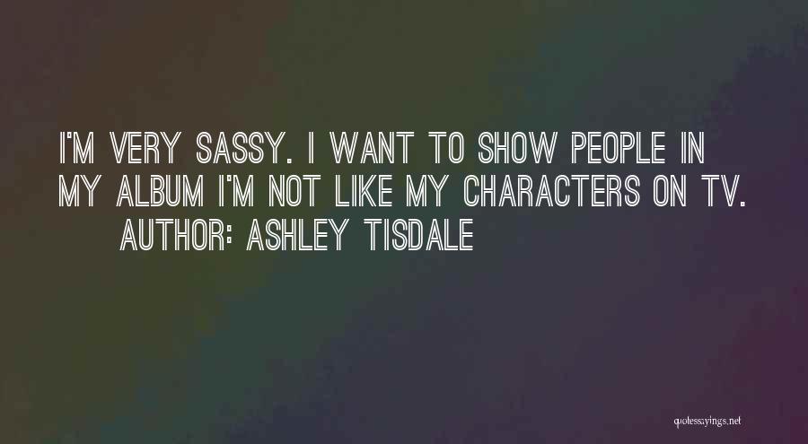 Ashley Tisdale Quotes: I'm Very Sassy. I Want To Show People In My Album I'm Not Like My Characters On Tv.
