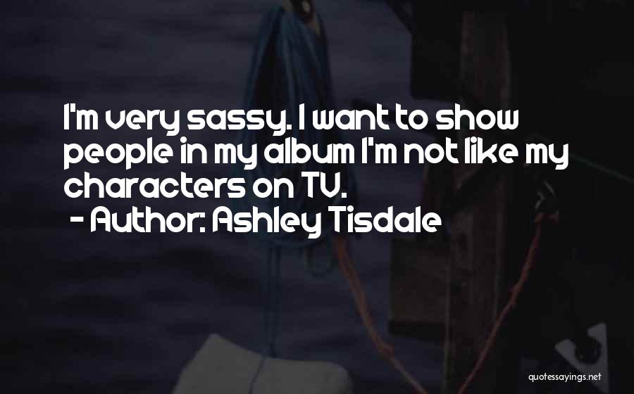 Ashley Tisdale Quotes: I'm Very Sassy. I Want To Show People In My Album I'm Not Like My Characters On Tv.