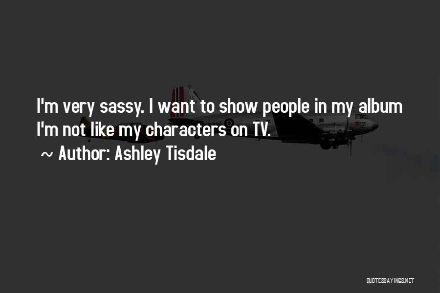 Ashley Tisdale Quotes: I'm Very Sassy. I Want To Show People In My Album I'm Not Like My Characters On Tv.