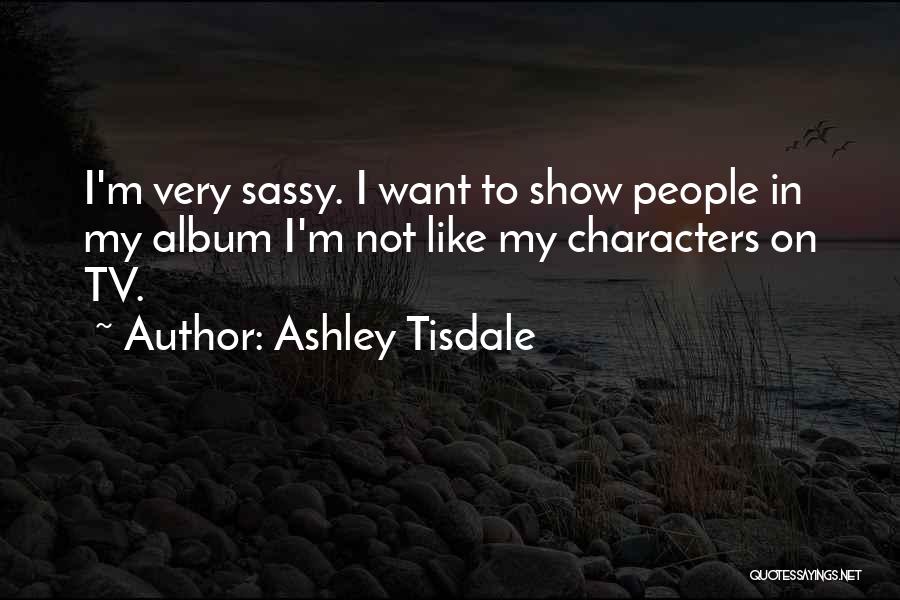 Ashley Tisdale Quotes: I'm Very Sassy. I Want To Show People In My Album I'm Not Like My Characters On Tv.