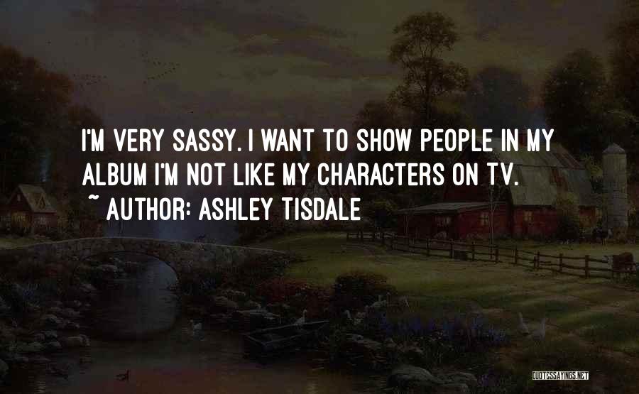 Ashley Tisdale Quotes: I'm Very Sassy. I Want To Show People In My Album I'm Not Like My Characters On Tv.