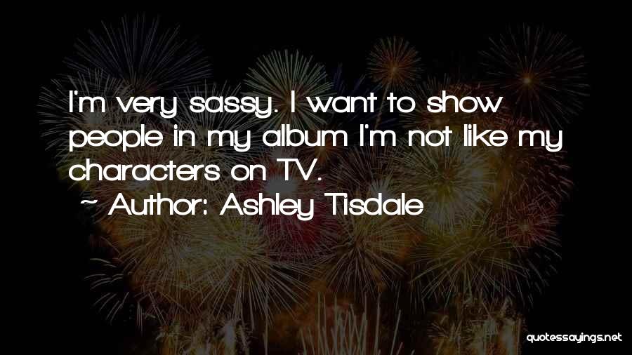Ashley Tisdale Quotes: I'm Very Sassy. I Want To Show People In My Album I'm Not Like My Characters On Tv.