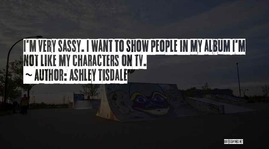 Ashley Tisdale Quotes: I'm Very Sassy. I Want To Show People In My Album I'm Not Like My Characters On Tv.