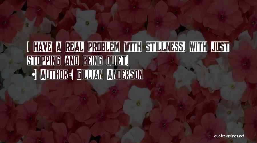 Gillian Anderson Quotes: I Have A Real Problem With Stillness. With Just Stopping And Being Quiet.