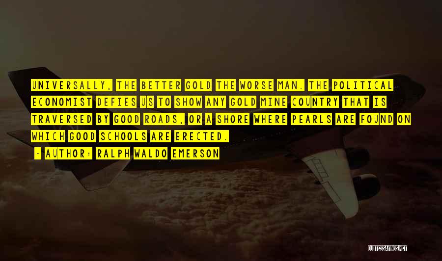 Ralph Waldo Emerson Quotes: Universally, The Better Gold The Worse Man. The Political Economist Defies Us To Show Any Gold Mine Country That Is